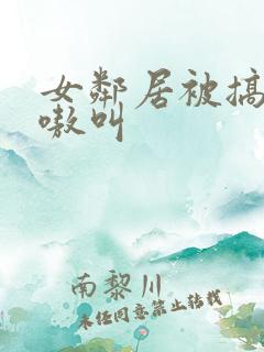 女邻居被搞得嗷嗷叫