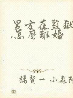 男方在监狱服刑,怎么离婚