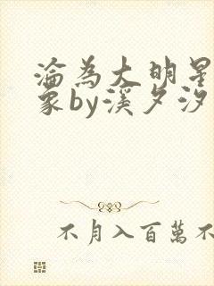 沦为大明星的对象by溪夕汐小说免费阅读