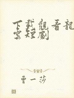 下载观看龙爸风云短剧