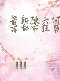 最新陈六何沈轻舞都市狂枭