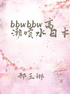 bbwbbw高潮喷水日本少妇自
