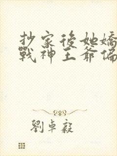 抄家后她娇入骨战神王爷偏要宠短剧免费观看