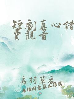 短剧真心错付免费观看