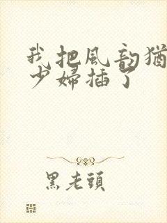 我把风韵犹存的少妇插了