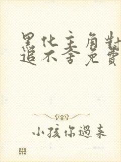 黑化主角对我穷追不舍免费阅读