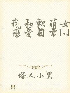 我和软萌女友的恋爱日常l小说
