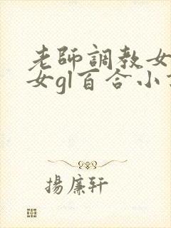 老师调教女m女女gl百合小说