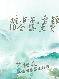 雄爸风云短剧110全集免费