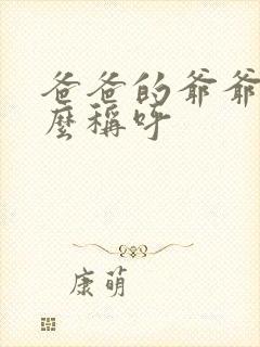 爸爸的爷爷叫什么称呼