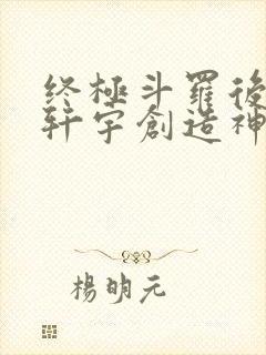 终极斗罗后续蓝轩宇创造神界