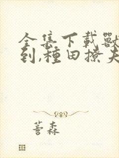 全集下载兽世签到,种田撩夫养崽崽