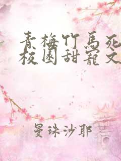 青梅竹马死对头校园甜宠文一口气看