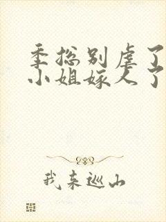 季总别虐了,舒小姐嫁人了