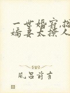 一世婚宠,总裁娇妻太撩人