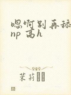 嗯啊别再舔我了np 高h