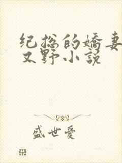 纪总的娇妻又凶又野小说