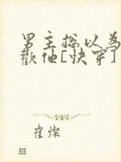 男主总以为我喜欢他[快穿]