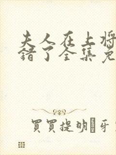 夫人在上将军知错了全集免费播放