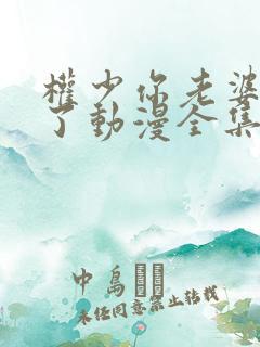 权少你老婆要跑了动漫全集免费观看