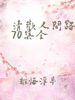 清欢人间路短剧70集全