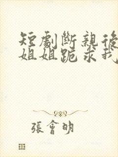 短剧断亲后四个姐姐跪求我回家