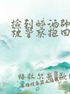 捡到醉酒帅气男被警察抱回家小说