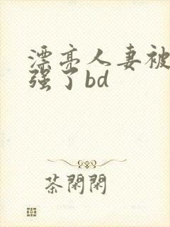 漂亮人妻被黑人强了bd