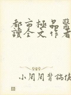 都市极品医神阅读全文作者