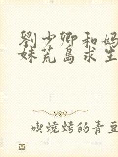 刘少卿和妈妈姐妹荒岛求生小说免费