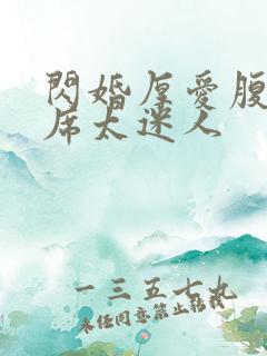 闪婚厚爱腹黑首席太迷人