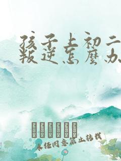 孩子上初二厌学叛逆怎么办