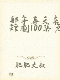 那年春天来太迟短剧100集免费观看