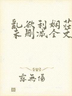 乱欲利娴庄小说未删减全文阅读笔趣阁