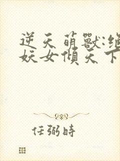 逆天萌兽:绝世妖女倾天下