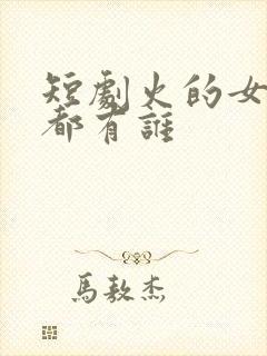 短剧火的女演员都有谁