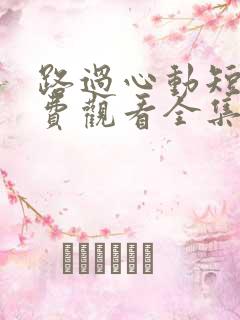 路过心动短剧免费观看全集高清