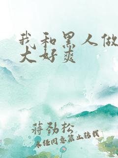 我和黑人做了好大好爽