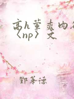 高h荤爽肉欲文〈np〉文