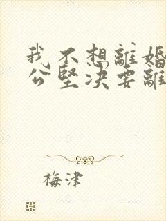 我不想离婚,老公坚决要离婚,我该怎么办