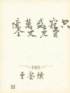 亿万盛宠只为你 全文免费