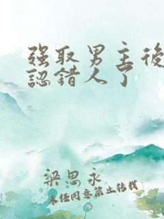 强取男主后发现认错人了