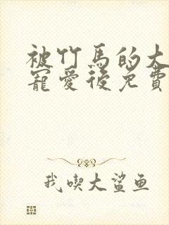 被竹马的大唧唧宠爱后免费阅读全文