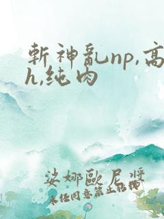 斩神乱np,高h,纯肉