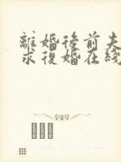 离婚后前夫哭着求复婚在线