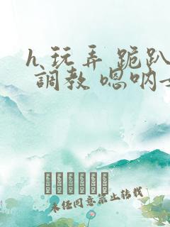 h 玩弄 跪趴 调教 嗯呐女友