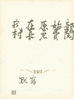 我在原始部落当村长免费阅读小说