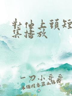 对他上头短剧全集播放