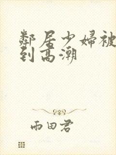 邻居少妇被我爽到高潮