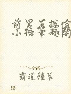 前男友总偷看我小号笔趣阁全文阅读